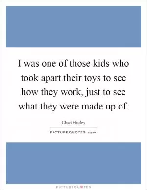 I was one of those kids who took apart their toys to see how they work, just to see what they were made up of Picture Quote #1