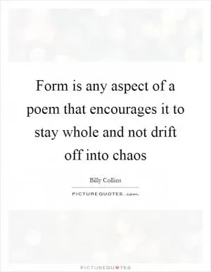 Form is any aspect of a poem that encourages it to stay whole and not drift off into chaos Picture Quote #1