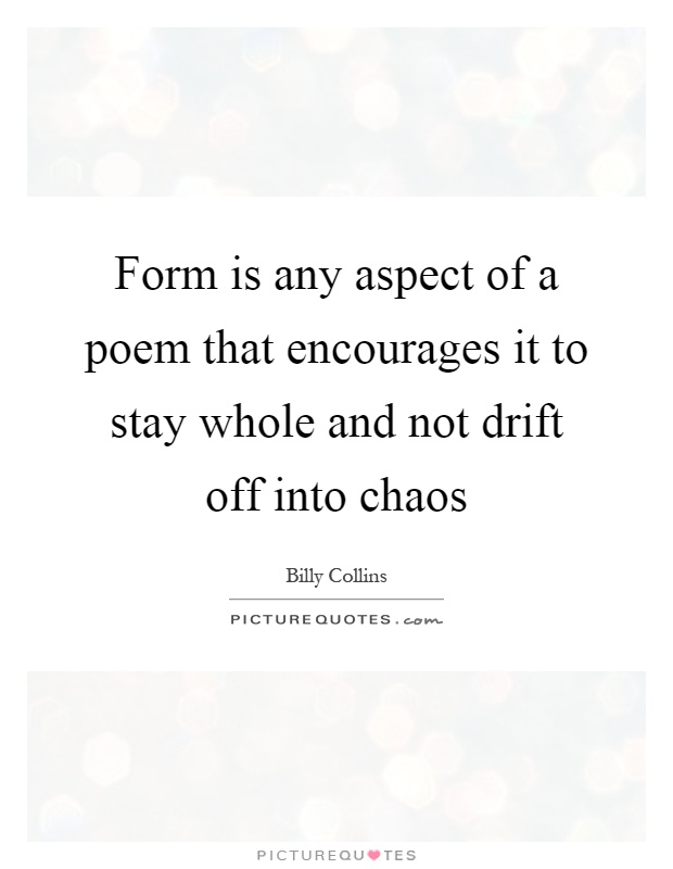 Form is any aspect of a poem that encourages it to stay whole and not drift off into chaos Picture Quote #1
