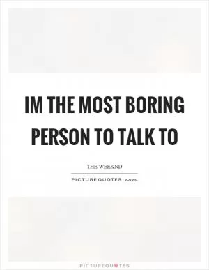 Im the most boring person to talk to Picture Quote #1