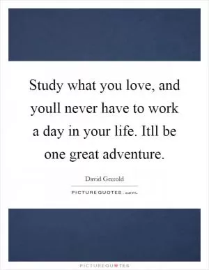 Study what you love, and youll never have to work a day in your life. Itll be one great adventure Picture Quote #1