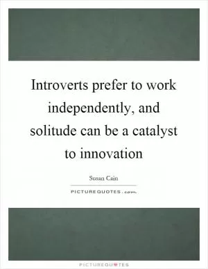 Introverts prefer to work independently, and solitude can be a catalyst to innovation Picture Quote #1