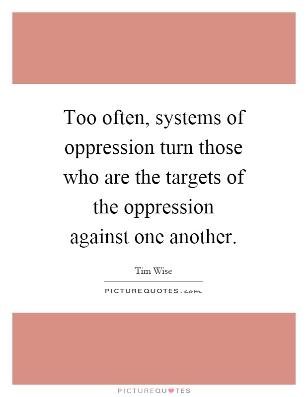 Too often, systems of oppression turn those who are the targets of the oppression against one another Picture Quote #1
