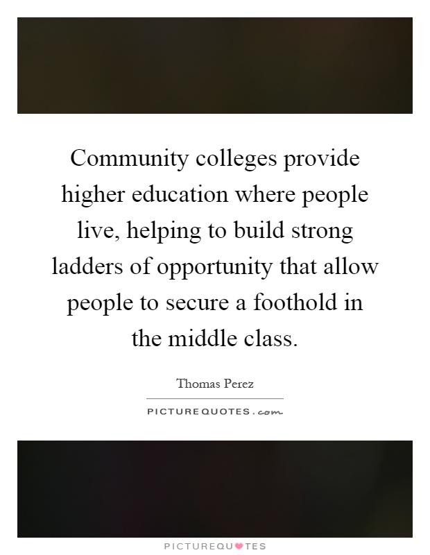 Community colleges provide higher education where people live, helping to build strong ladders of opportunity that allow people to secure a foothold in the middle class Picture Quote #1