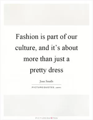 Fashion is part of our culture, and it’s about more than just a pretty dress Picture Quote #1