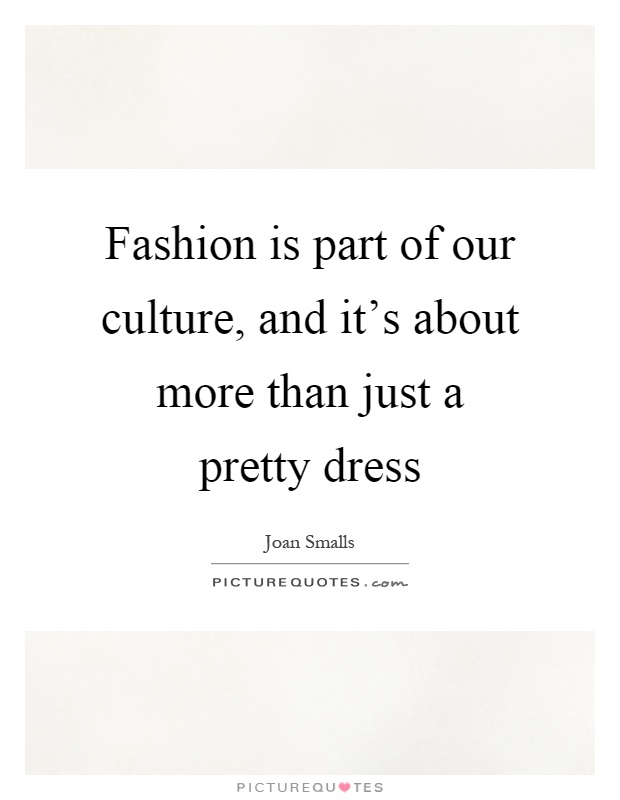 Fashion is part of our culture, and it's about more than just a pretty dress Picture Quote #1