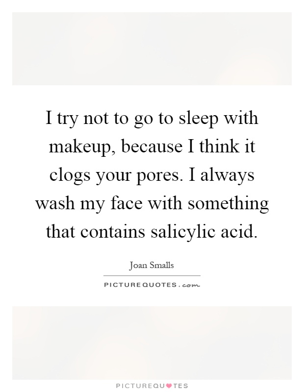 I try not to go to sleep with makeup, because I think it clogs your pores. I always wash my face with something that contains salicylic acid Picture Quote #1