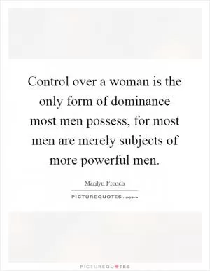 Control over a woman is the only form of dominance most men possess, for most men are merely subjects of more powerful men Picture Quote #1