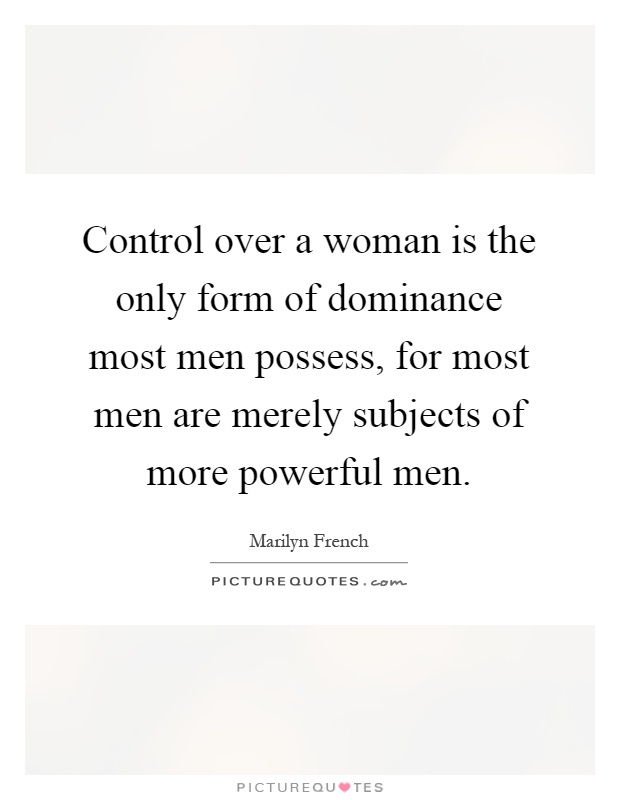 Control over a woman is the only form of dominance most men possess, for most men are merely subjects of more powerful men Picture Quote #1