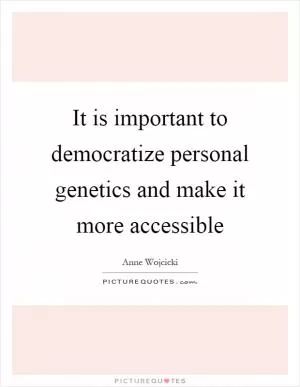It is important to democratize personal genetics and make it more accessible Picture Quote #1