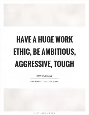 Have a huge work ethic, be ambitious, aggressive, tough Picture Quote #1