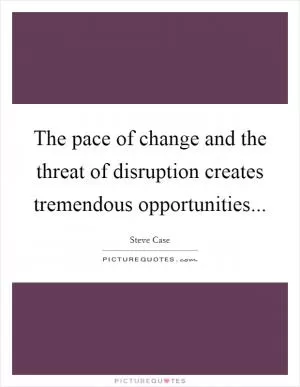 The pace of change and the threat of disruption creates tremendous opportunities Picture Quote #1