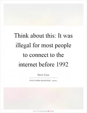 Think about this: It was illegal for most people to connect to the internet before 1992 Picture Quote #1