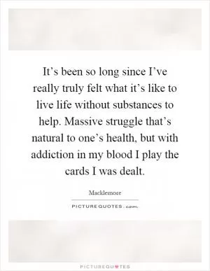 It’s been so long since I’ve really truly felt what it’s like to live life without substances to help. Massive struggle that’s natural to one’s health, but with addiction in my blood I play the cards I was dealt Picture Quote #1