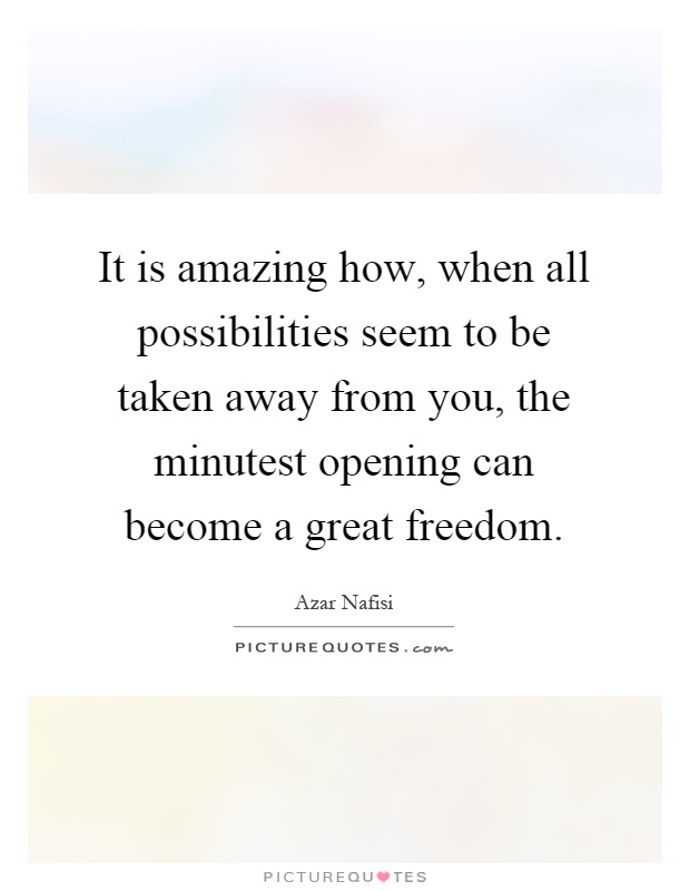 It is amazing how, when all possibilities seem to be taken away from you, the minutest opening can become a great freedom Picture Quote #1