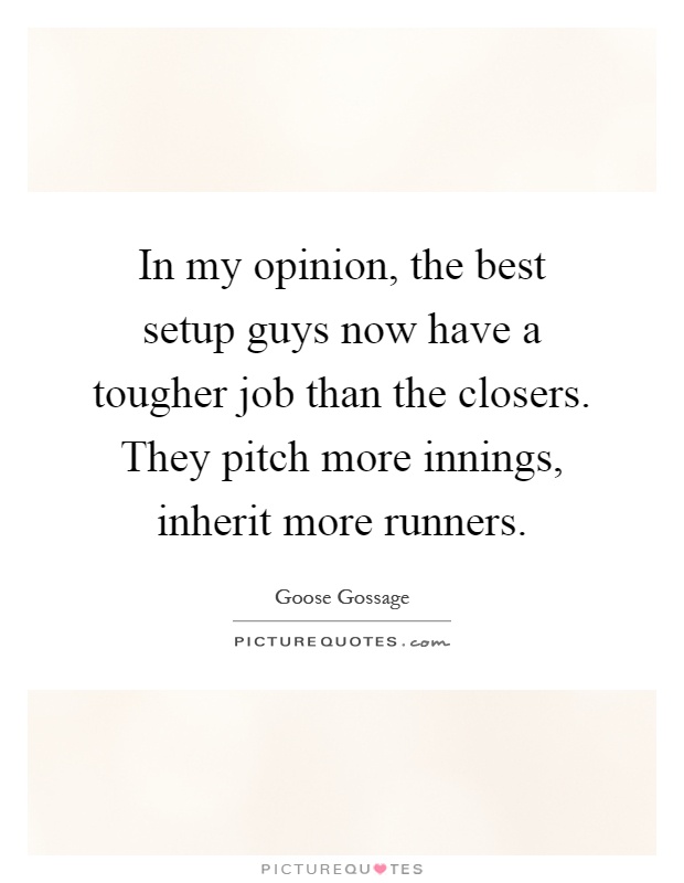 In my opinion, the best setup guys now have a tougher job than the closers. They pitch more innings, inherit more runners Picture Quote #1