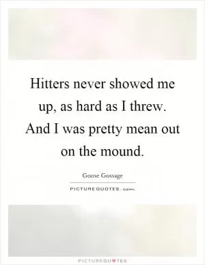 Hitters never showed me up, as hard as I threw. And I was pretty mean out on the mound Picture Quote #1