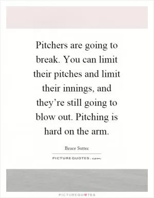 Pitchers are going to break. You can limit their pitches and limit their innings, and they’re still going to blow out. Pitching is hard on the arm Picture Quote #1
