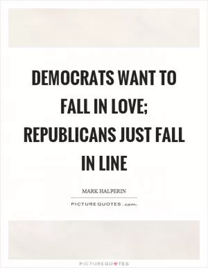 Democrats want to fall in love; Republicans just fall in line Picture Quote #1