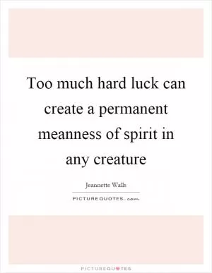 Too much hard luck can create a permanent meanness of spirit in any creature Picture Quote #1