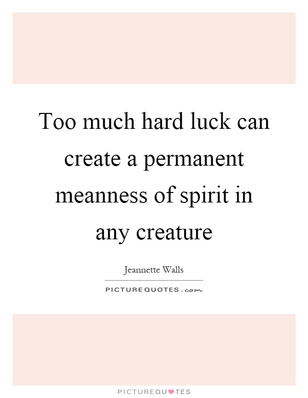 Too much hard luck can create a permanent meanness of spirit in any creature Picture Quote #1