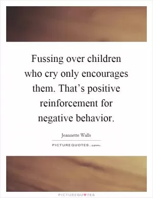 Fussing over children who cry only encourages them. That’s positive reinforcement for negative behavior Picture Quote #1