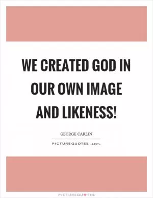 We created God in our own image and likeness! Picture Quote #1