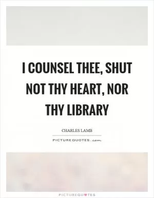 I counsel thee, shut not thy heart, nor thy library Picture Quote #1