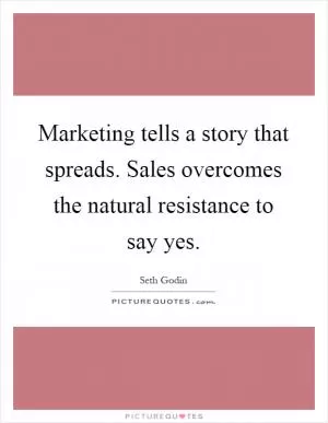 Marketing tells a story that spreads. Sales overcomes the natural resistance to say yes Picture Quote #1