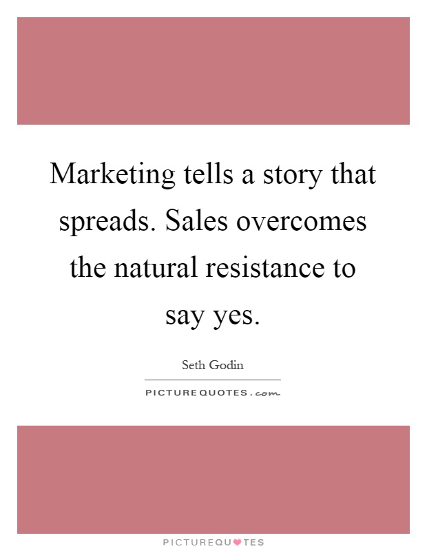 Marketing tells a story that spreads. Sales overcomes the natural resistance to say yes Picture Quote #1