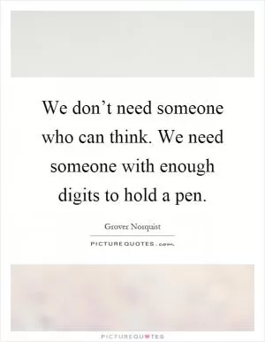 We don’t need someone who can think. We need someone with enough digits to hold a pen Picture Quote #1