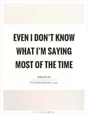 Even I don’t know what I’m saying most of the time Picture Quote #1