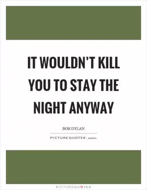 It wouldn’t kill you to stay the night anyway Picture Quote #1