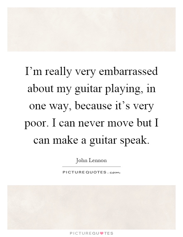 I'm really very embarrassed about my guitar playing, in one way, because it's very poor. I can never move but I can make a guitar speak Picture Quote #1