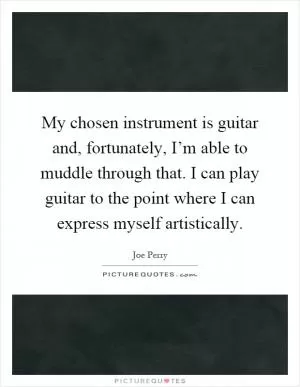 My chosen instrument is guitar and, fortunately, I’m able to muddle through that. I can play guitar to the point where I can express myself artistically Picture Quote #1