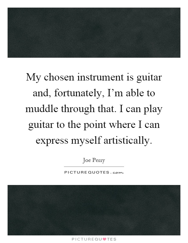 My chosen instrument is guitar and, fortunately, I'm able to muddle through that. I can play guitar to the point where I can express myself artistically Picture Quote #1