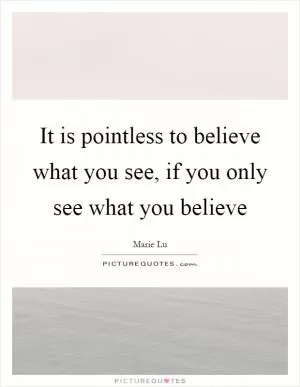 It is pointless to believe what you see, if you only see what you believe Picture Quote #1