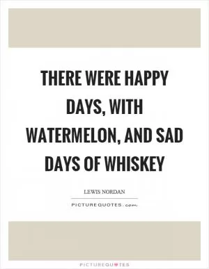 There were happy days, with watermelon, and sad days of whiskey Picture Quote #1