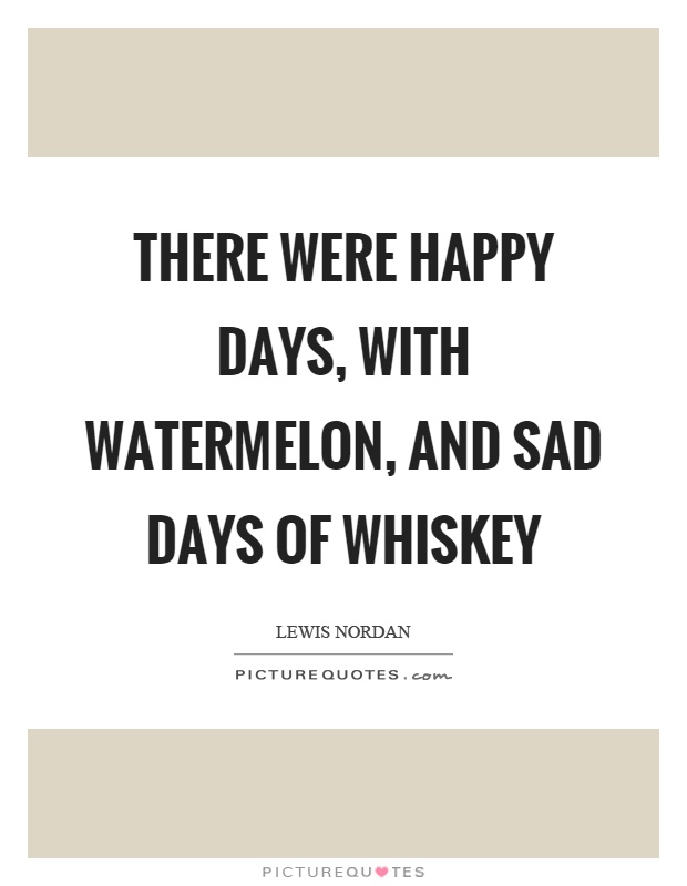There were happy days, with watermelon, and sad days of whiskey Picture Quote #1