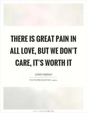 There is great pain in all love, but we don’t care, it’s worth it Picture Quote #1