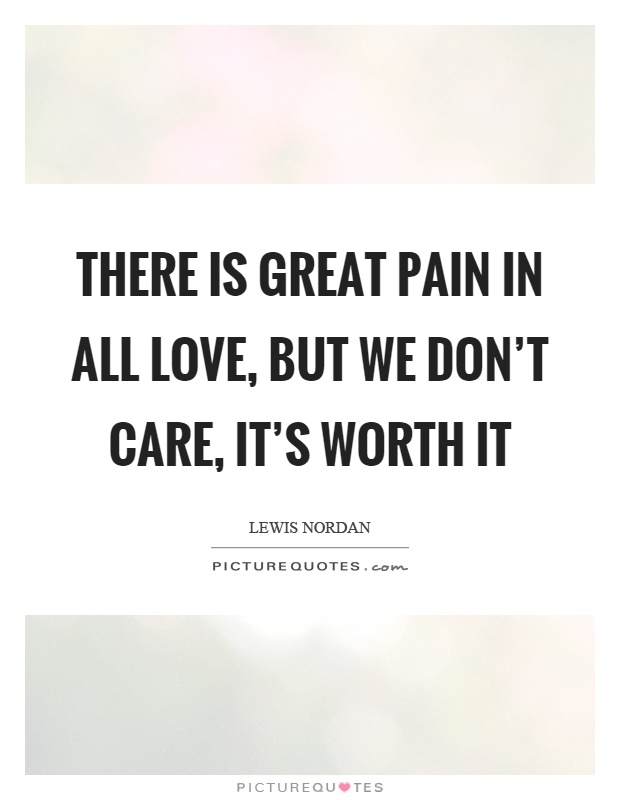 There is great pain in all love, but we don't care, it's worth it Picture Quote #1