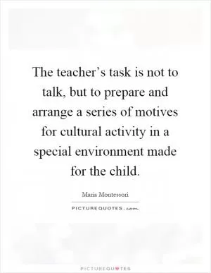 The teacher’s task is not to talk, but to prepare and arrange a series of motives for cultural activity in a special environment made for the child Picture Quote #1