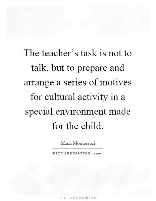 The teacher's task is not to talk, but to prepare and arrange a series of motives for cultural activity in a special environment made for the child Picture Quote #1