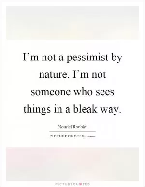 I’m not a pessimist by nature. I’m not someone who sees things in a bleak way Picture Quote #1