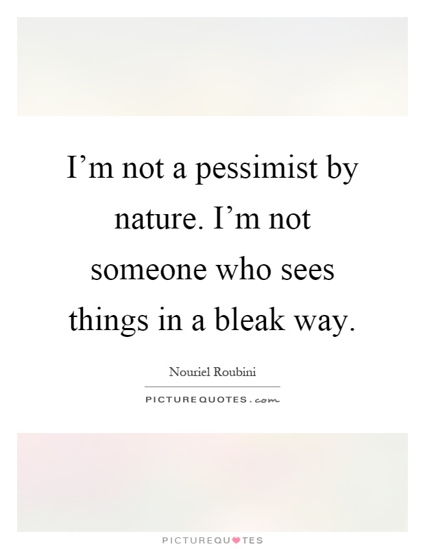 I'm not a pessimist by nature. I'm not someone who sees things in a bleak way Picture Quote #1