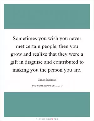 Sometimes you wish you never met certain people, then you grow and realize that they were a gift in disguise and contributed to making you the person you are Picture Quote #1