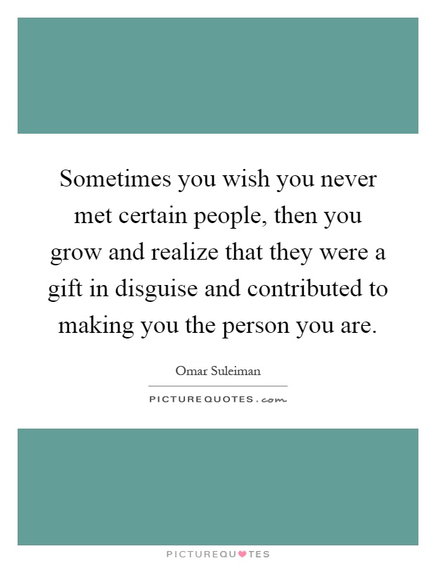 Sometimes you wish you never met certain people, then you grow and realize that they were a gift in disguise and contributed to making you the person you are Picture Quote #1