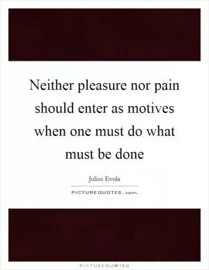 Neither pleasure nor pain should enter as motives when one must do what must be done Picture Quote #1