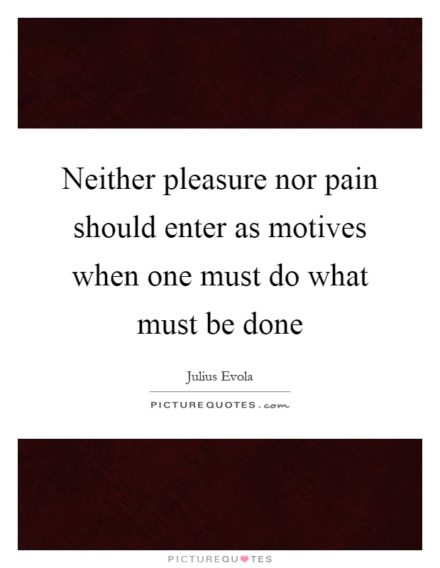 Neither pleasure nor pain should enter as motives when one must do what must be done Picture Quote #1