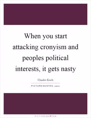When you start attacking cronyism and peoples political interests, it gets nasty Picture Quote #1